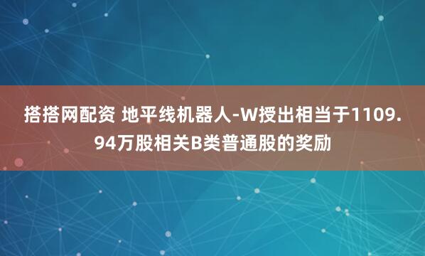 搭搭网配资 地平线机器人-W授出相当于1109.94万股相关B类普通股的奖励