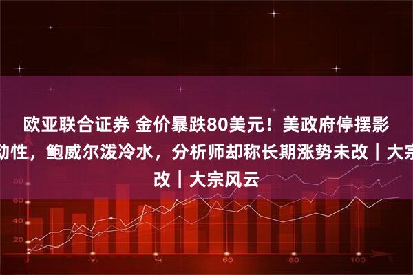 欧亚联合证券 金价暴跌80美元！美政府停摆影响流动性，鲍威尔泼冷水，分析师却称长期涨势未改｜大宗风云