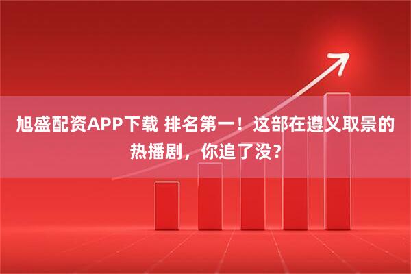 旭盛配资APP下载 排名第一！这部在遵义取景的热播剧，你追了没？