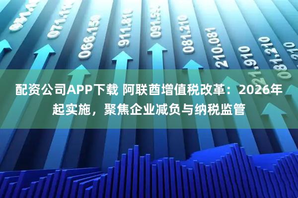 配资公司APP下载 阿联酋增值税改革：2026年起实施，聚焦企业减负与纳税监管