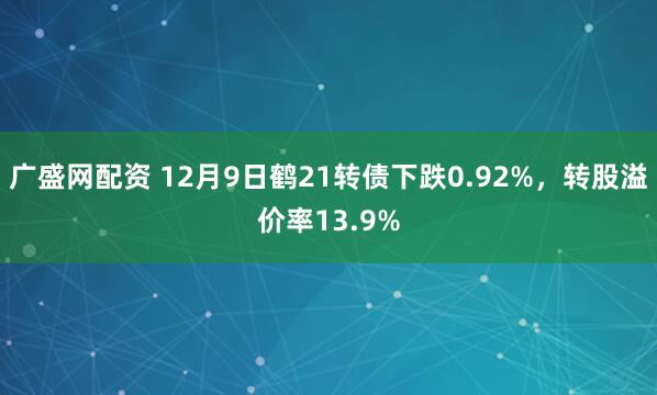 广盛网配资 12月9日鹤21转债下跌0.92%，转股溢价率13.9%