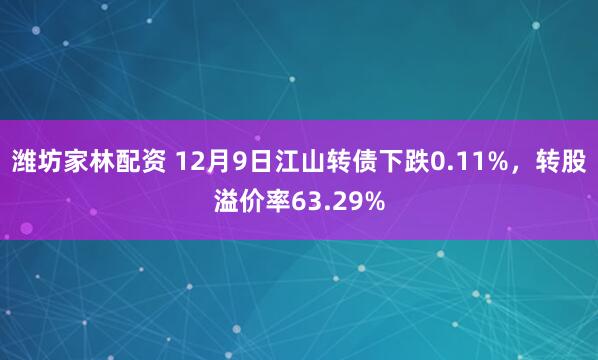 潍坊家林配资 12月9日江山转债下跌0.11%，转股溢价率63.29%