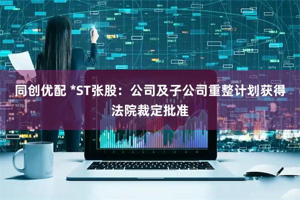 同创优配 *ST张股：公司及子公司重整计划获得法院裁定批准