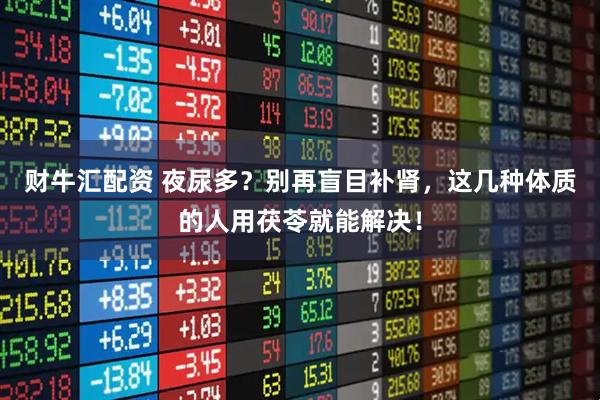 财牛汇配资 夜尿多？别再盲目补肾，这几种体质的人用茯苓就能解决！