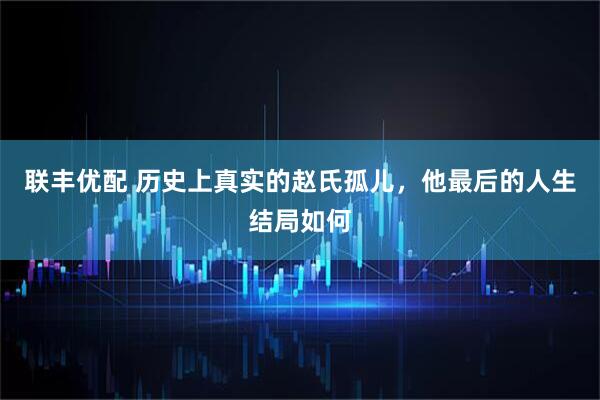 联丰优配 历史上真实的赵氏孤儿，他最后的人生结局如何