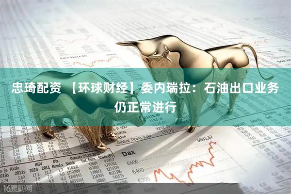 忠琦配资 【环球财经】委内瑞拉：石油出口业务仍正常进行
